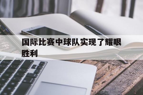 国际比赛中球队实现了耀眼胜利 国际比赛中球队实现了耀眼胜利